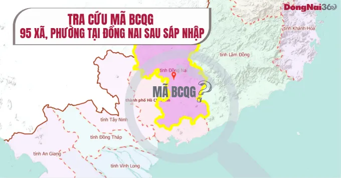 Tra cứu mã BCQG 95 xã, phường tỉnh Đồng Nai sau sáp nhập mới nhất 2025